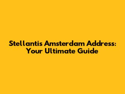 Stellantis Amsterdam Address: Your Ultimate Guide