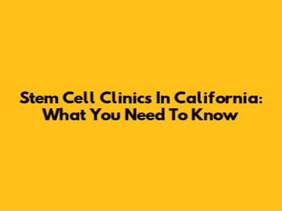 Stem Cell Clinics In California: What You Need To Know