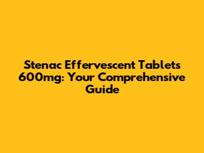 Stenac Effervescent Tablets 600mg: Your Comprehensive Guide