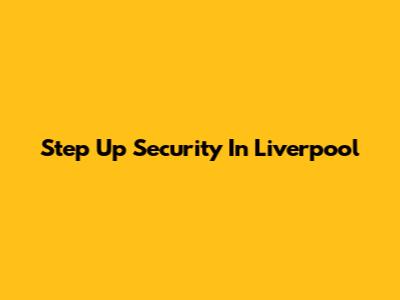 Step Up Security In Liverpool