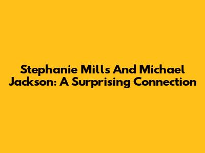 Stephanie Mills And Michael Jackson: A Surprising Connection