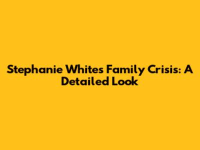 Stephanie White's Family Crisis: A Detailed Look