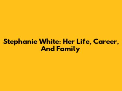 Stephanie White: Her Life, Career, And Family