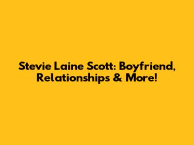 Stevie Laine Scott: Boyfriend, Relationships & More!