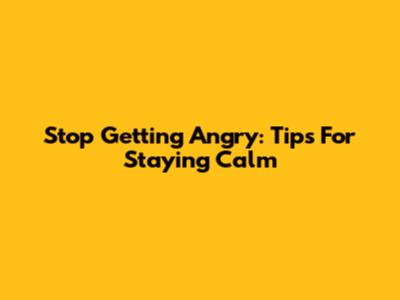 Stop Getting Angry: Tips For Staying Calm