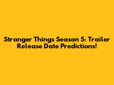 Stranger Things Season 5: Trailer Release Date Predictions!