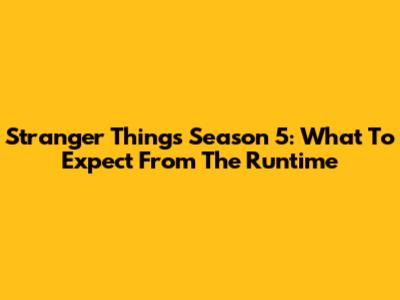Stranger Things Season 5: What To Expect From The Runtime