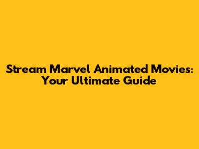 Stream Marvel Animated Movies: Your Ultimate Guide