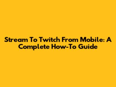 Stream To Twitch From Mobile: A Complete How-To Guide