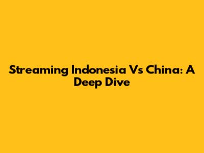 Streaming Indonesia Vs China: A Deep Dive