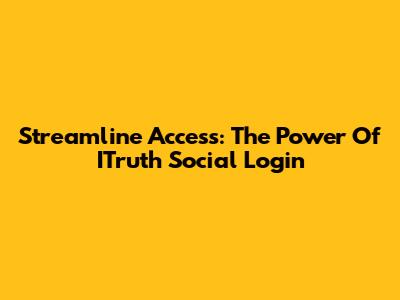 Streamline Access: The Power Of ITruth Social Login