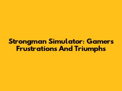Strongman Simulator: Gamer's Frustrations And Triumphs