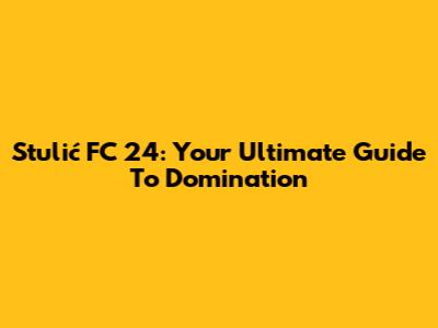 Stulić FC 24: Your Ultimate Guide To Domination