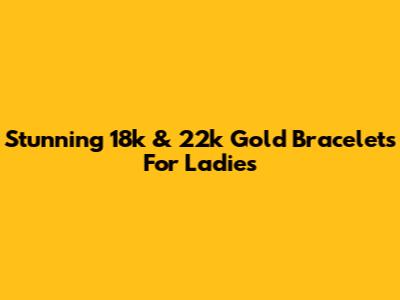 Stunning 18k & 22k Gold Bracelets For Ladies