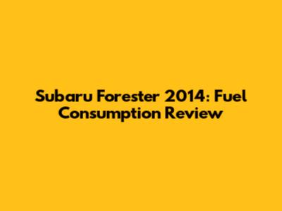 Subaru Forester 2014: Fuel Consumption Review