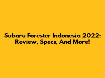 Subaru Forester Indonesia 2022: Review, Specs, And More!