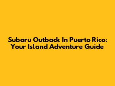 Subaru Outback In Puerto Rico: Your Island Adventure Guide