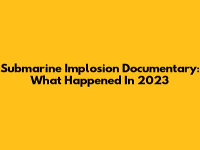 Submarine Implosion Documentary: What Happened In 2023