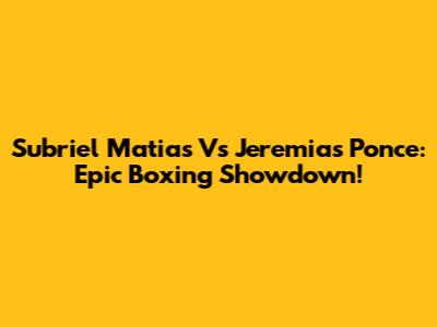Subriel Matias Vs Jeremias Ponce: Epic Boxing Showdown!