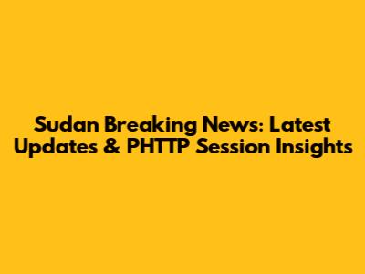 Sudan Breaking News: Latest Updates & PHTTP Session Insights