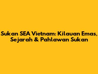 Sukan SEA Vietnam: Kilauan Emas, Sejarah & Pahlawan Sukan