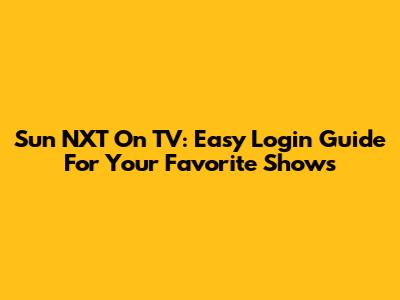 Sun NXT On TV: Easy Login Guide For Your Favorite Shows