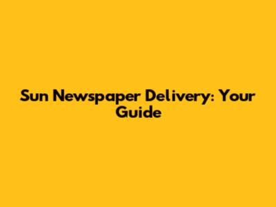 Sun Newspaper Delivery: Your Guide