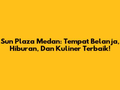 Sun Plaza Medan: Tempat Belanja, Hiburan, Dan Kuliner Terbaik!
