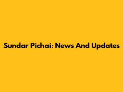 Sundar Pichai: News And Updates