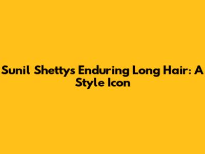Sunil Shetty's Enduring Long Hair: A Style Icon
