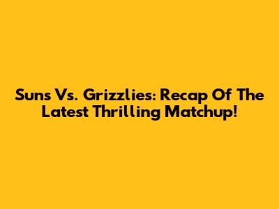 Suns Vs. Grizzlies: Recap Of The Latest Thrilling Matchup!
