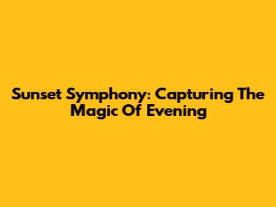 Sunset Symphony: Capturing The Magic Of Evening