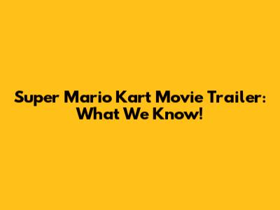 Super Mario Kart Movie Trailer: What We Know!