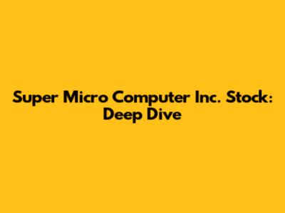 Super Micro Computer Inc. Stock: Deep Dive