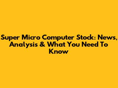 Super Micro Computer Stock: News, Analysis & What You Need To Know
