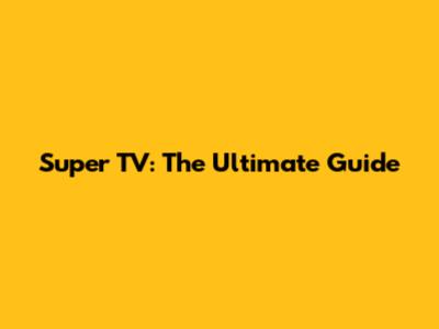 Super TV: The Ultimate Guide