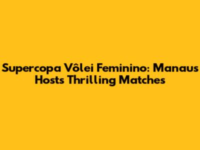 Supercopa Vôlei Feminino: Manaus Hosts Thrilling Matches