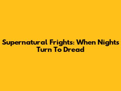 Supernatural Frights: When Nights Turn To Dread