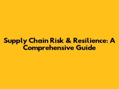 Supply Chain Risk & Resilience: A Comprehensive Guide