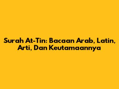 Surah At-Tin: Bacaan Arab, Latin, Arti, Dan Keutamaannya