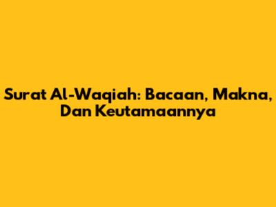 Surat Al-Waqiah: Bacaan, Makna, Dan Keutamaannya