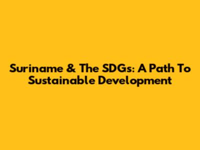 Suriname & The SDGs: A Path To Sustainable Development
