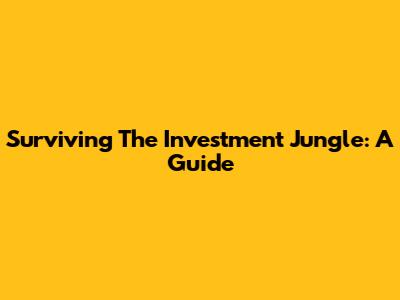 Surviving The Investment Jungle: A Guide