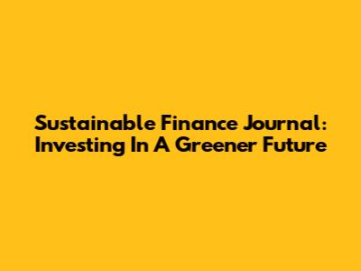 Sustainable Finance Journal: Investing In A Greener Future