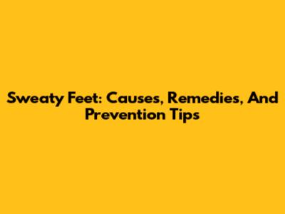 Sweaty Feet: Causes, Remedies, And Prevention Tips