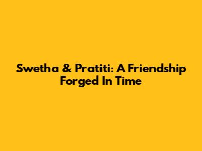 Swetha & Pratiti: A Friendship Forged In Time
