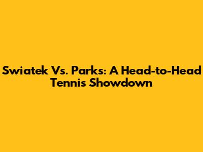Swiatek Vs. Parks: A Head-to-Head Tennis Showdown