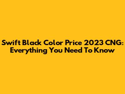 Swift Black Color Price 2023 CNG: Everything You Need To Know