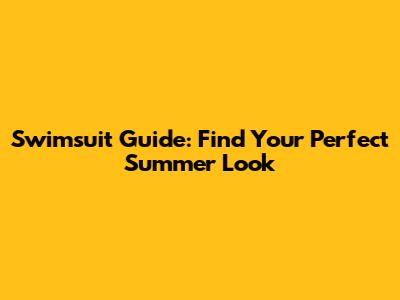 Swimsuit Guide: Find Your Perfect Summer Look
