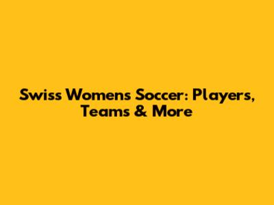 Swiss Women's Soccer: Players, Teams & More